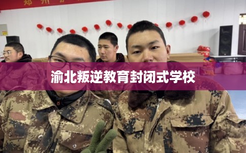 渝北叛逆教育封闭式学校