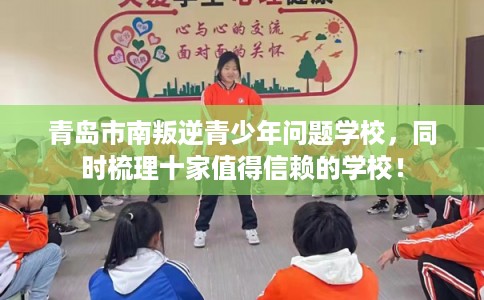 青岛市南叛逆青少年问题学校，同时梳理十家值得信赖的学校！