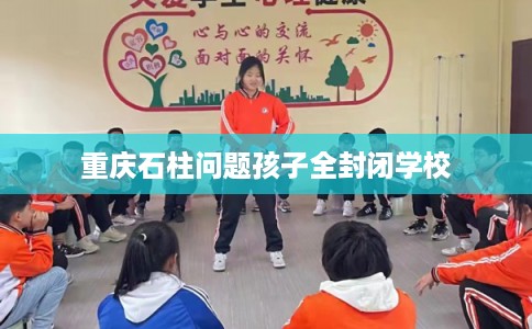 重庆石柱问题孩子全封闭学校