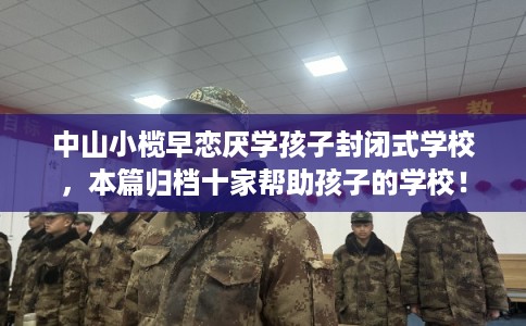 中山小榄早恋厌学孩子封闭式学校，本篇归档十家帮助孩子的学校！