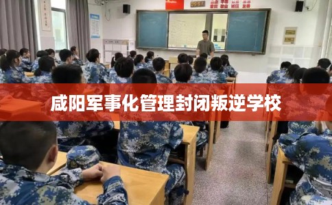 咸阳军事化管理封闭叛逆学校