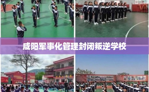 咸阳军事化管理封闭叛逆学校