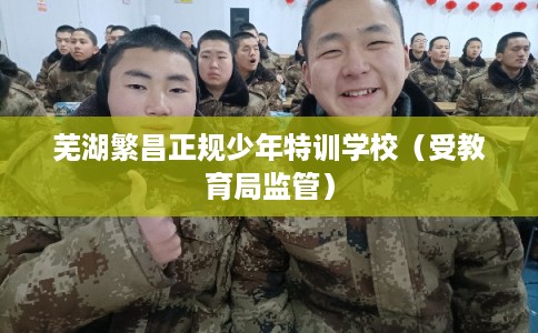 芜湖繁昌正规少年特训学校（受教育局监管）