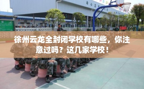 徐州云龙全封闭学校有哪些，你注意过吗？这几家学校！