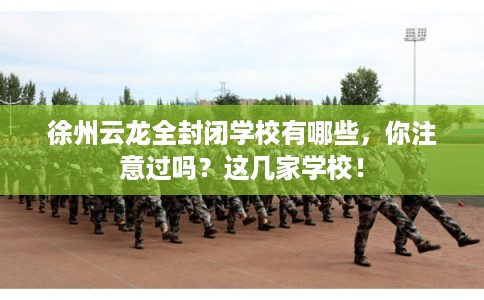 徐州云龙全封闭学校有哪些，你注意过吗？这几家学校！