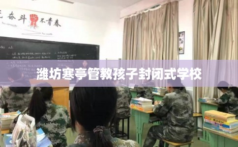 潍坊寒亭管教孩子封闭式学校