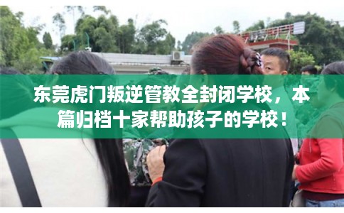 东莞虎门叛逆管教全封闭学校,本篇归档十家帮助孩子的学校! 东莞虎门叛逆管教全封闭学校,本篇归档十家帮助孩子的学校!