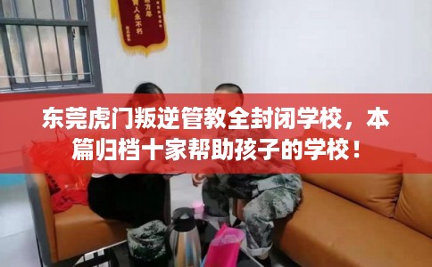 东莞虎门叛逆管教全封闭学校，本篇归档十家帮助孩子的学校！