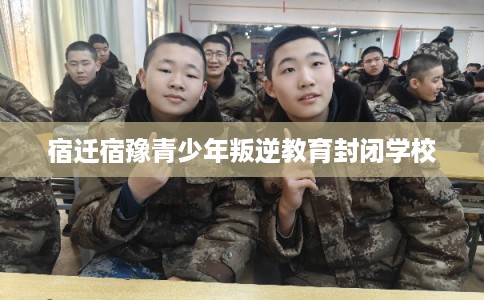 宿迁宿豫青少年叛逆教育封闭学校