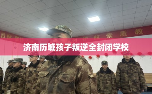 济南历城孩子叛逆全封闭学校