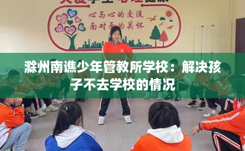滁州南谯少年管教所学校：解决孩子不去学校的情况