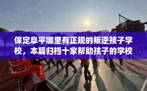 保定阜平哪里有正规的叛逆孩子学校,本篇归档十家帮助孩子的学校! 保定阜平哪里有正规的叛逆孩子学校,本篇归档十家帮助孩子的学校!