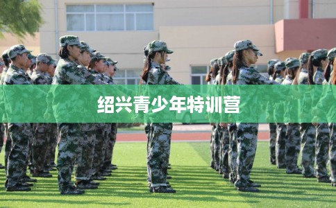 绍兴青少年特训营 绍兴青少年特训营