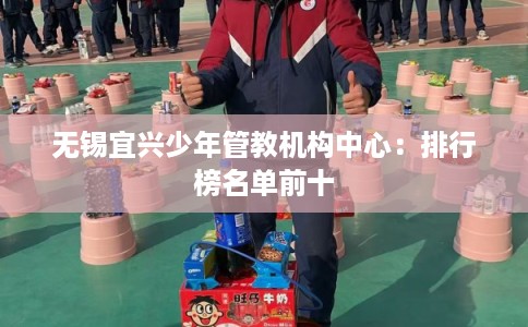 无锡宜兴少年管教机构中心：排行榜名单前十