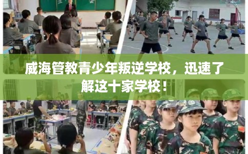 威海管教青少年叛逆学校，迅速了解这十家学校！