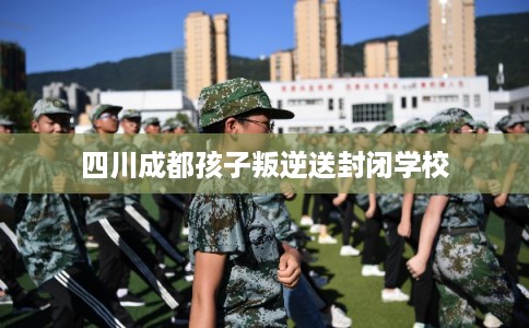 四川成都孩子叛逆送封闭学校