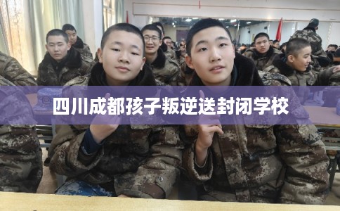 四川成都孩子叛逆送封闭学校