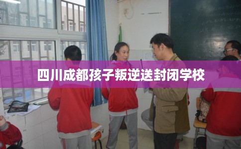 四川成都孩子叛逆送封闭学校