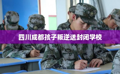 四川成都孩子叛逆送封闭学校