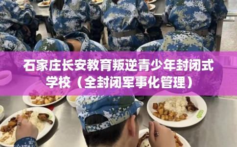 石家庄长安教育叛逆青少年封闭式学校（全封闭军事化管理）