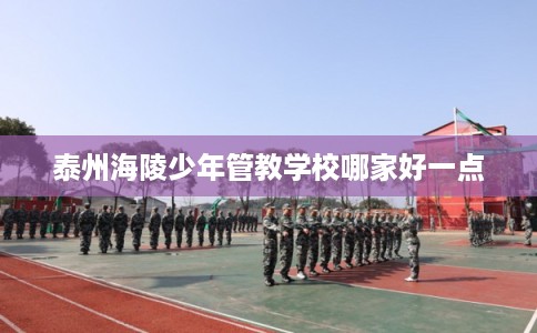 泰州海陵少年管教学校哪家好一点
