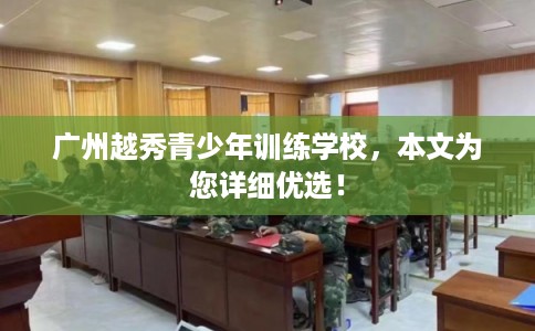 广州越秀青少年训练学校,本文为您详细优选! 广州越秀青少年训练学校,本文为您详细优选!