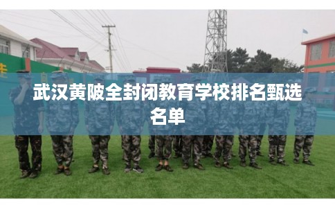 武汉黄陂全封闭教育学校排名甄选名单 武汉黄陂全封闭教育学校排名甄选名单