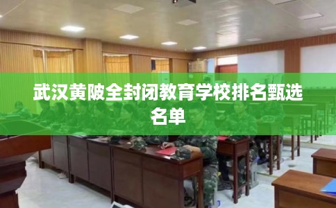 武汉黄陂全封闭教育学校排名甄选名单