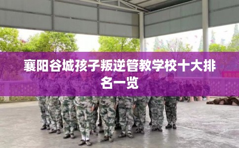 襄阳谷城孩子叛逆管教学校十大排名一览