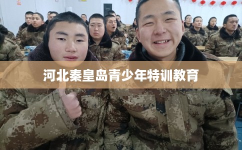 河北秦皇岛青少年特训教育 河北秦皇岛青少年特训教育