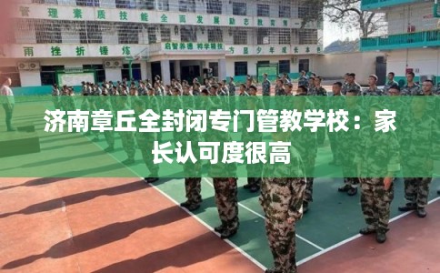 济南章丘全封闭专门管教学校：家长认可度很高