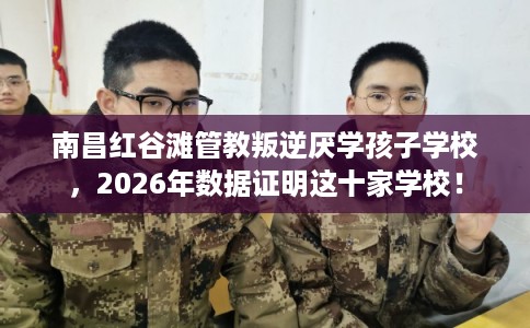 南昌红谷滩管教叛逆厌学孩子学校，2026年数据证明这十家学校！