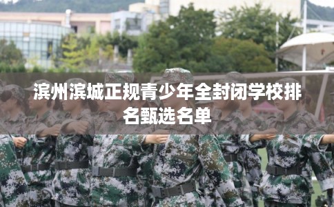 滨州滨城正规青少年全封闭学校排名甄选名单