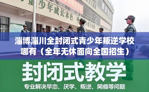 淄博淄川全封闭式青少年叛逆学校哪有(全年无休面向全国招生) 淄博淄川全封闭式青少年叛逆学校哪有(全年无休面向全国招生)