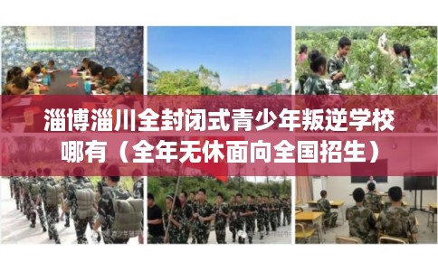 淄博淄川全封闭式青少年叛逆学校哪有(全年无休面向全国招生) 淄博淄川全封闭式青少年叛逆学校哪有(全年无休面向全国招生)