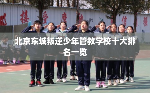 北京东城叛逆少年管教学校十大排名一览