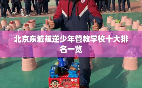 北京东城叛逆少年管教学校十大排名一览