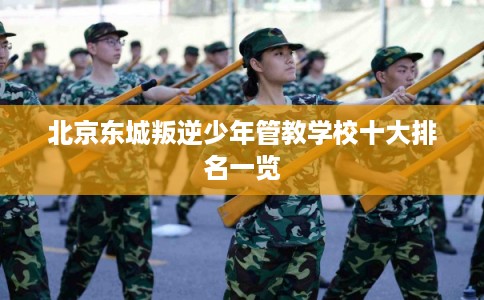 北京东城叛逆少年管教学校十大排名一览