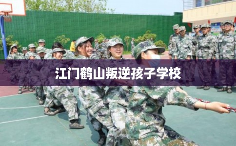 江门鹤山叛逆孩子学校