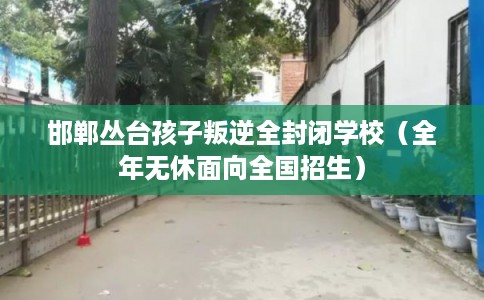 邯郸丛台孩子叛逆全封闭学校(全年无休面向全国招生) 邯郸丛台孩子叛逆全封闭学校(全年无休面向全国招生)