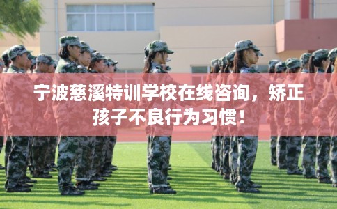 宁波慈溪特训学校在线咨询，矫正孩子不良行为习惯！