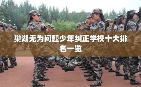 巢湖无为问题少年纠正学校十大排名一览