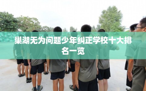 巢湖无为问题少年纠正学校十大排名一览