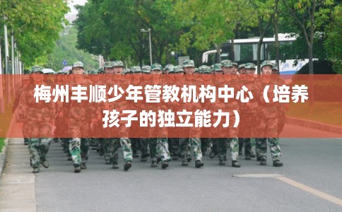 梅州丰顺少年管教机构中心（培养孩子的独立能力）