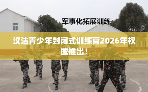 汉沽青少年封闭式训练营2026年权威推出！
