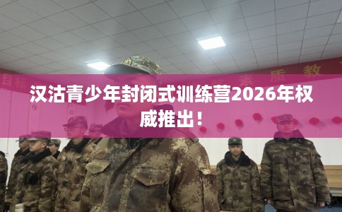 汉沽青少年封闭式训练营2026年权威推出！