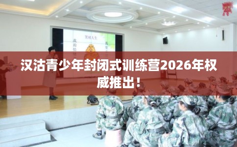 汉沽青少年封闭式训练营2026年权威推出！