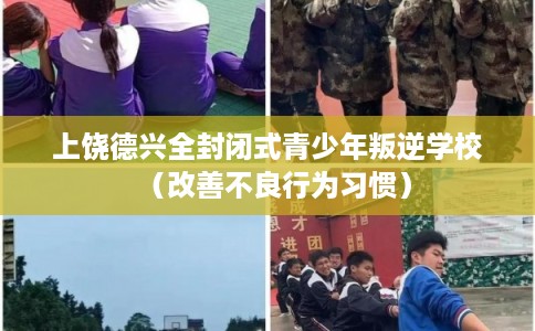 上饶德兴全封闭式青少年叛逆学校（改善不良行为习惯）