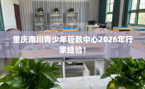 重庆南川青少年管教中心2026年行家经验！
