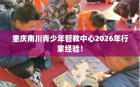重庆南川青少年管教中心2026年行家经验！